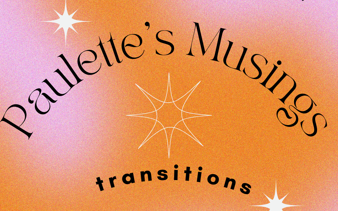 Paulette’s Musings, Transition, The beauty of women, Lively conversation, and more… 